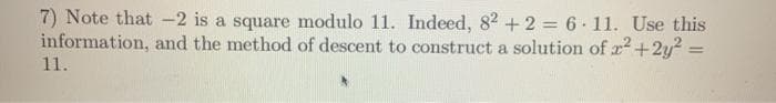 7) Note that -2 is a square modulo 11. Indeed, 82 +2 = 6.11. Use this
information, and the method of descent to construct a solution of r+2y² =
%3D
11.
