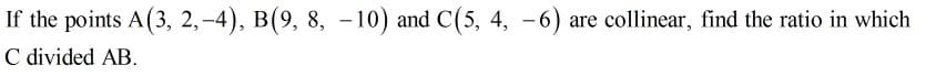 If the points A(3, 2,-4), B(9, 8, -10) and C(5, 4, -6) are collinear, find the ratio in which
C divided AB.
