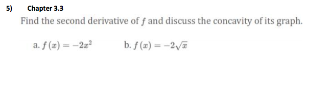 5)
Chapter 3.3
Find the second derivative of f and discuss the concavity of its graph.
a. f (x) = -2z²
b. f (2) = -2a
