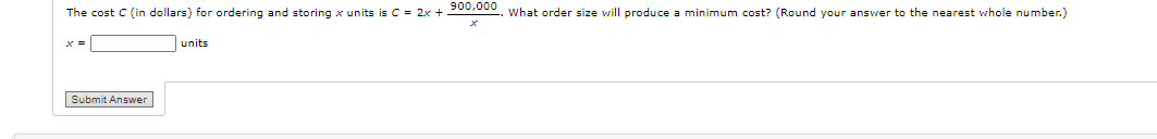 The cost C (in dollars) for ordering and storing x units is C = 2x +0os000, what order size will produce a minimum cost? (Round your answer to the nearest whole number.)
units
Submit Answer
