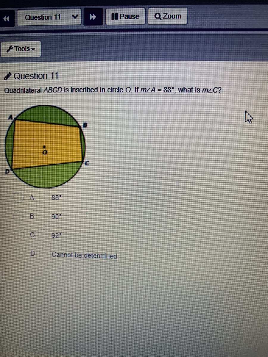 Question 11
IPause
Q Zoom
Tools -
Question 11
Quadrilateral ABCD is inscribed in circle O. If mzA = 88°, what is mzC?
88
B.
90
92
Cannot be determined.

