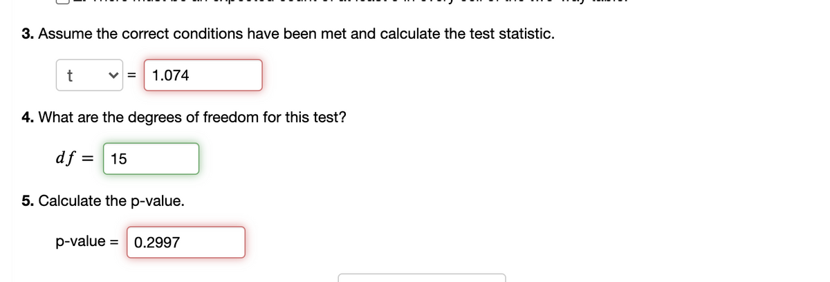 3. Assume the correct conditions have been met and calculate the test statistic.
1.074
4. What are the degrees of freedom for this test?
df = 15
5. Calculate the p-value.
p-value = 0.2997
