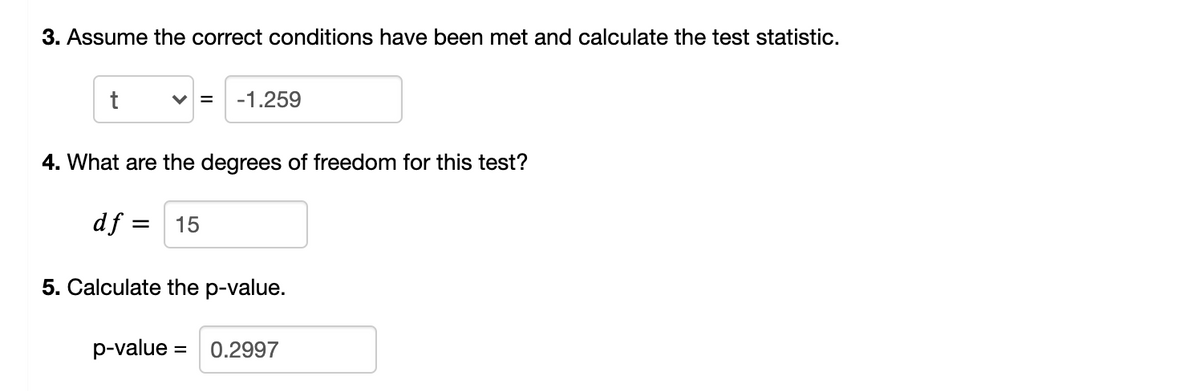 3. Assume the correct conditions have been met and calculate the test statistic.
V =
-1.259
4. What are the degrees of freedom for this test?
df =
15
5. Calculate the p-value.
p-value = 0.2997
