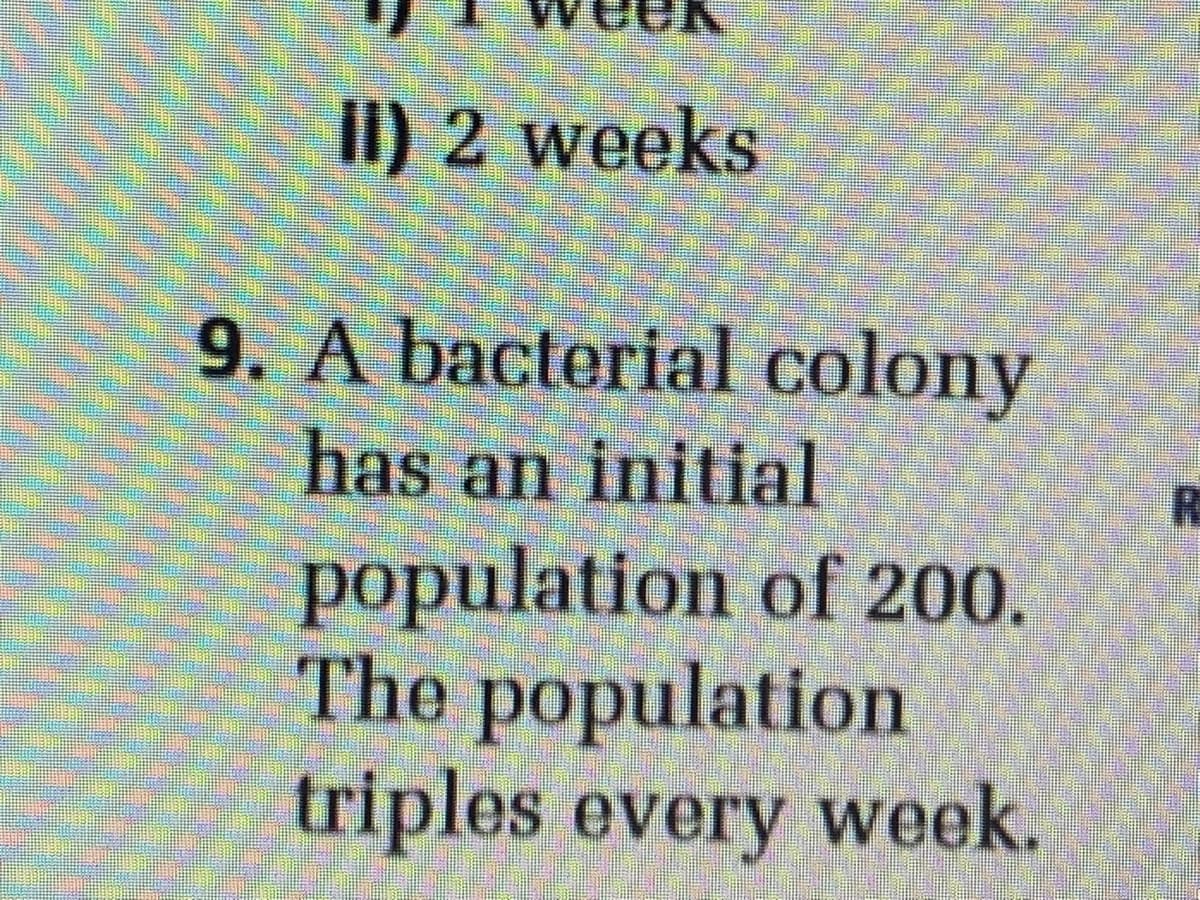 II) 2 weeks
9. A bacterial colony
has an initial
population of 200.
The population
triples every week.
