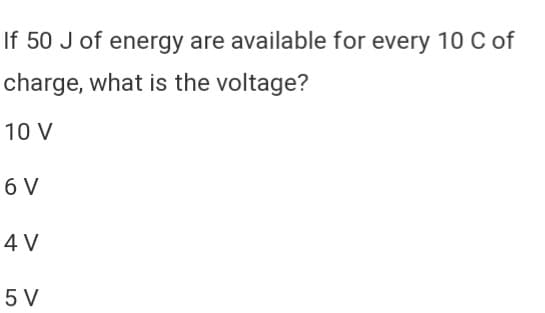 If 50 J of energy are available for every 10 C of
charge, what is the voltage?
10 V
6 V
4 V
5 V