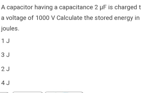 A capacitor having a capacitance 2 µF is charged t
a voltage of 1000 V Calculate the stored energy in
joules.
1 J
3 J
2 J
4 J
