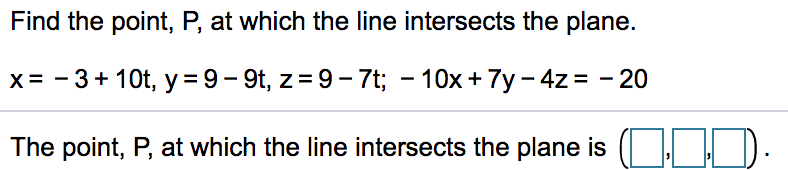 Find the point, P, at which the line intersects the plane.
x= - 3+ 10t, y = 9- 9t, z= 9- 7t; - 10x + 7y - 4z = - 20
The point, P, at which the line intersects the plane is ( | D.
