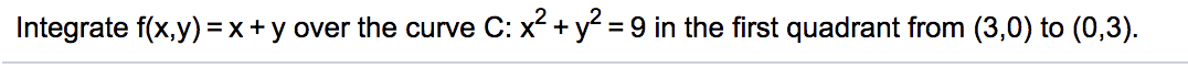 Integrate f(x,y) =x+ y over the curve
C: x2 + y? = 9 in the first quadrant from (3,0) to (0,3).
