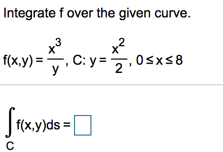 Integrate f over the given curve.
.3
x?
f(x,y)
y
C: y:
y =
Osxs8
2
f(x,y)ds =
