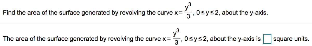 Find the area of the surface generated by revolving the curve x =
3
,0sys2, about the y-axis.
The area of the surface generated by revolving the curve x =
,0<ys2, about the y-axis is
square units.
