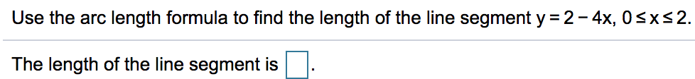 Use the arc length formula to find the length of the line segment y = 2-4x, 0<x<2.
The length of the line segment is
