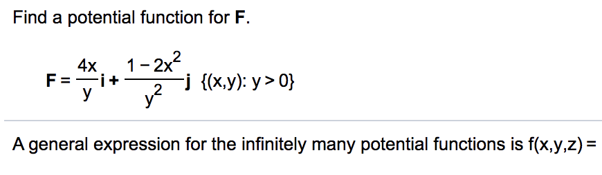 Find a potential function for F.
1- 2x2
4x
F =-i+
2
j {(x,y): y> 0}
y
A general expression for the infinitely many potential functions is f(x,y,z) =
