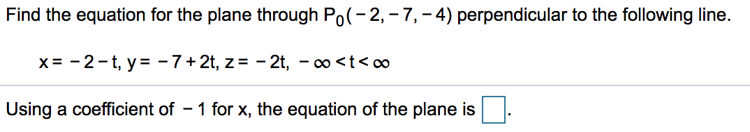 Find the equation for the plane through Po(- 2, - 7,– 4) perpendicular to the following line.
x = -2-t, y = -7+ 2t, z= - 2t, - o <t< ∞
Using a coefficient of - 1 for x, the equation of the plane is
