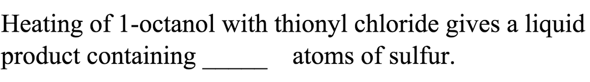 Heating of 1-octanol with thionyl chloride gives a liquid
product containing
atoms of sulfur.
