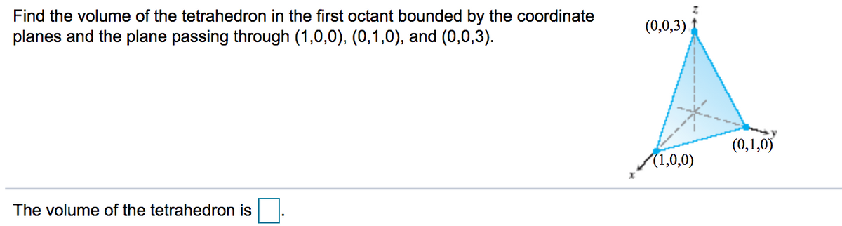 Find the volume of the tetrahedron in the first octant bounded by the coordinate
planes and the plane passing through (1,0,0), (0,1,0), and (0,0,3).
(0,0,3)
(0,1,0)
/1,0,0)
The volume of the tetrahedron is
