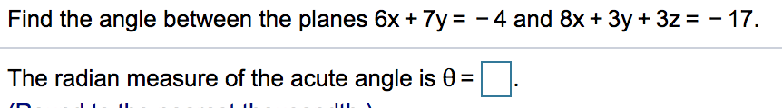 Find the angle between the planes 6x + 7y= - 4 and 8x + 3y + 3z = - 17.
The radian measure of the acute angle is 0 =
