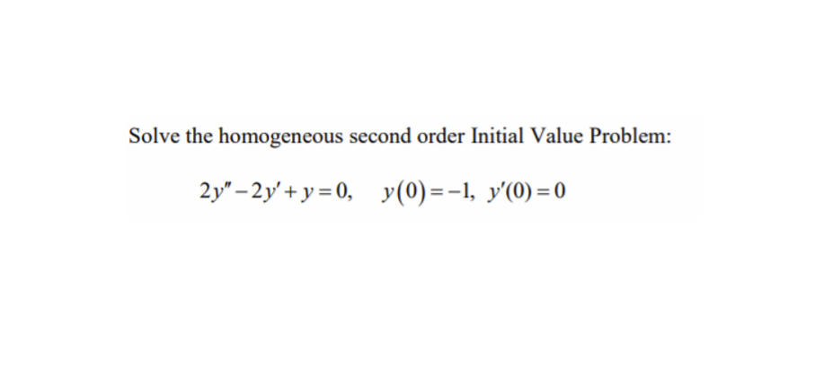 Solve the homogeneous second order Initial Value Problem:
2y" – 2y' + y = 0, y(0)=-1, y'(0)=0
