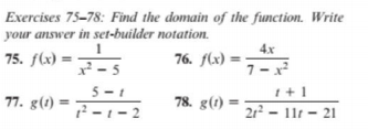 Exercises 75-78: Find the domain of the function. Write
your answer in set-builder notation.
4x
76. f(x) =
75. f(x) =
x² - 5
7- x
5 - 1
I+1
77. g(1) =
2-1- 2
78. g(t) =
21? - 11t – 21
