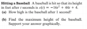 Hitting a Baseball A baseball is hit so that its height
in feet after t seconds is s(t) = -16r² + 44: + 4.
(a) How high is the baseball after 1 second?
(b) Find the maximum height of the baseball.
Support your answer graphically.
