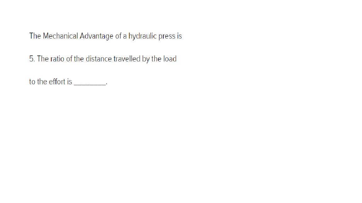 The Mechanical Advantage of a hydraulic press is
5. The ratio of the distance travelled by the load
to the effort is
