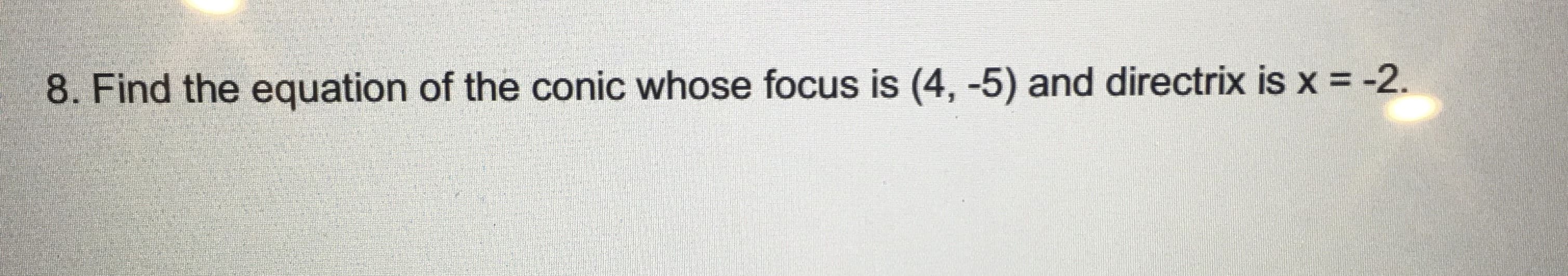 8. Find the equation of the conic whose focus is (4, -5) and directrix is x = -2.
