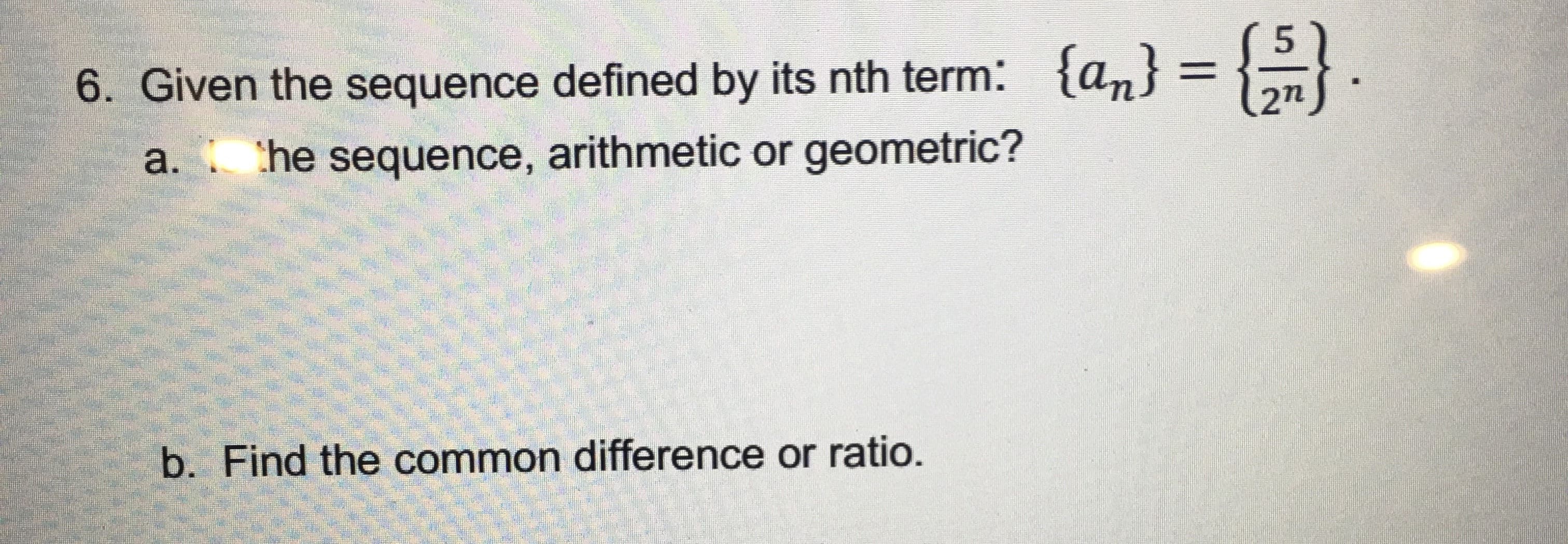 %3|
6. Given the sequence defined by its nth term: {an} = {}
a. he sequence, arithmetic or geometric?
b. Find the common difference or ratio.
