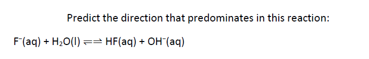 Predict the direction that predominates in this reaction:
F(aq) + H20(1) == HF(aq) + OH (aq)
