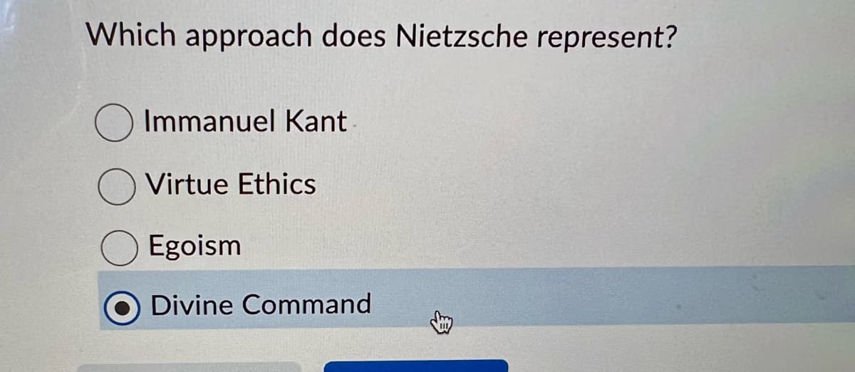 Which approach does Nietzsche represent?
Immanuel Kant
Virtue Ethics
Egoism
Divine Command