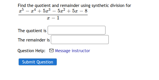Find the quotient and remainder using synthetic division for
25 – 24 + 5x3 – 52² + 5x – 8
x - 1
The quotient is
The remainder is
Question Help: M Message instructor
Submit Question
