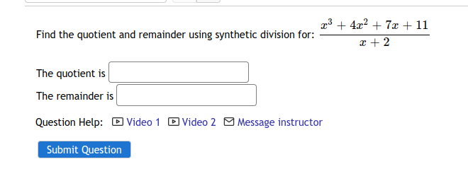 23 + 4x2 + 7æ + 11
Find the quotient and remainder using synthetic division for:
x + 2
The quotient is
The remainder is
Question Help: D Video 1 DVideo 2 O Message instructor
Submit Question
