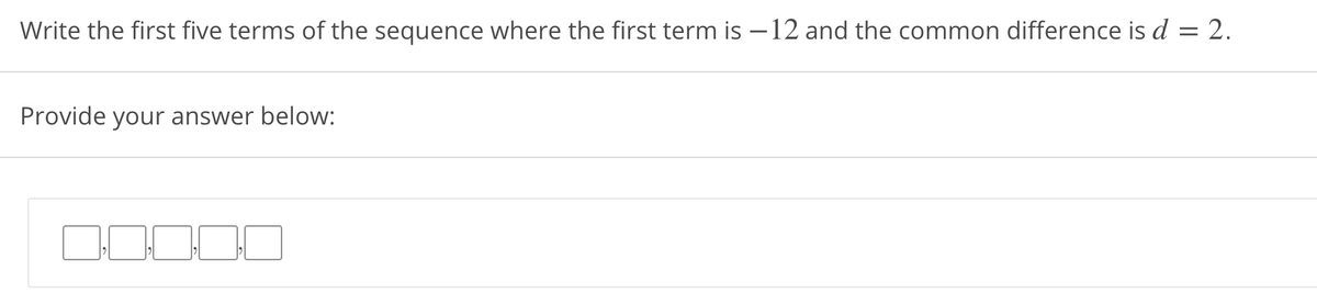 Write the first five terms of the sequence where the first term is – 12 and the common difference is d = 2.
Provide your answer below:
