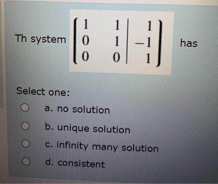 1
1
Th system
1
has
Select one:
a. no solution
b. unique solution
D c. infinity many solution
O d. consistent
