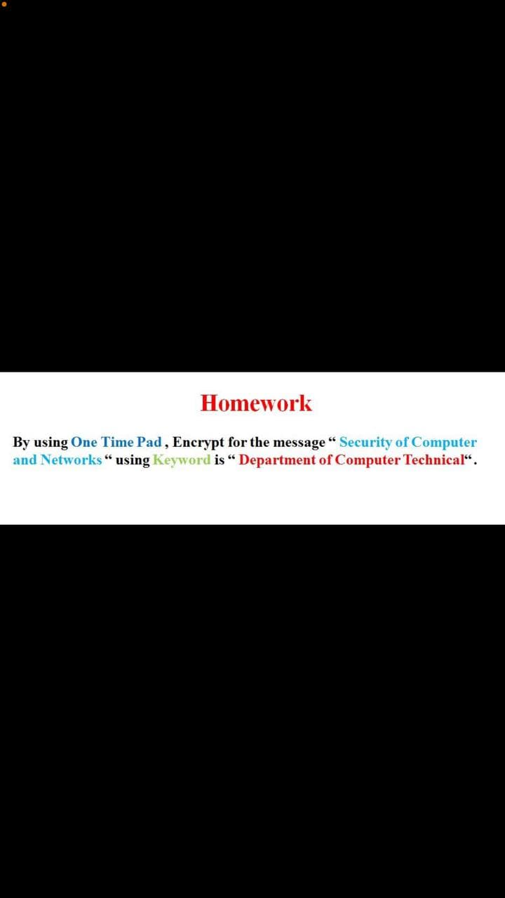 Homework
By using One Time Pad, Encrypt for the message "Security of Computer
and Networks "“ using Keyword is “ Department of Computer Technical“.
