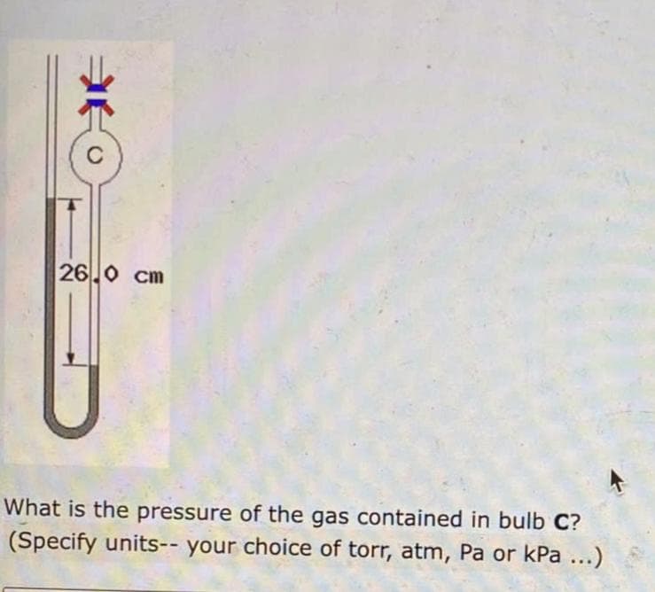 冰
26.0 cm
What is the pressure of the gas contained in bulb C?
(Specify units-- your choice of torr, atm, Pa or kPa ...)