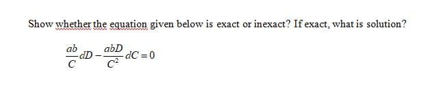 Show whether the equation given below is exact or inexact? If exact, what is solution?
wwww
ab
abD
-dC = 0
