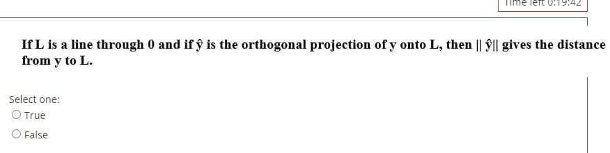 0:19:42
If L is a line through 0 and if ŷ is the orthogonal projection of y onto L, then || ŷ|| gives the distance
from y to L.
Select one:
O True
O False
