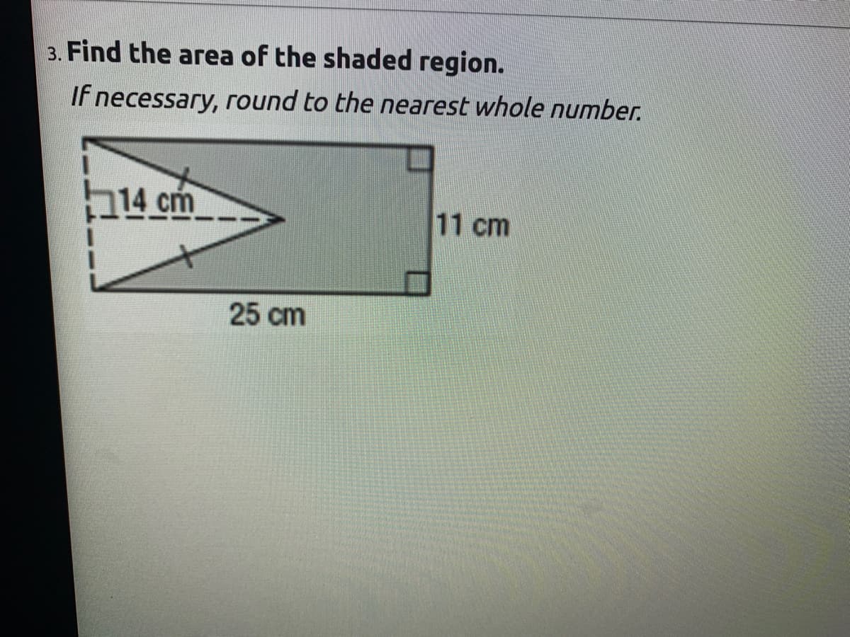 3. Find the area of the shaded region.
If necessary, round to the nearest whole number.
214 cm
11 cm
25 cm
