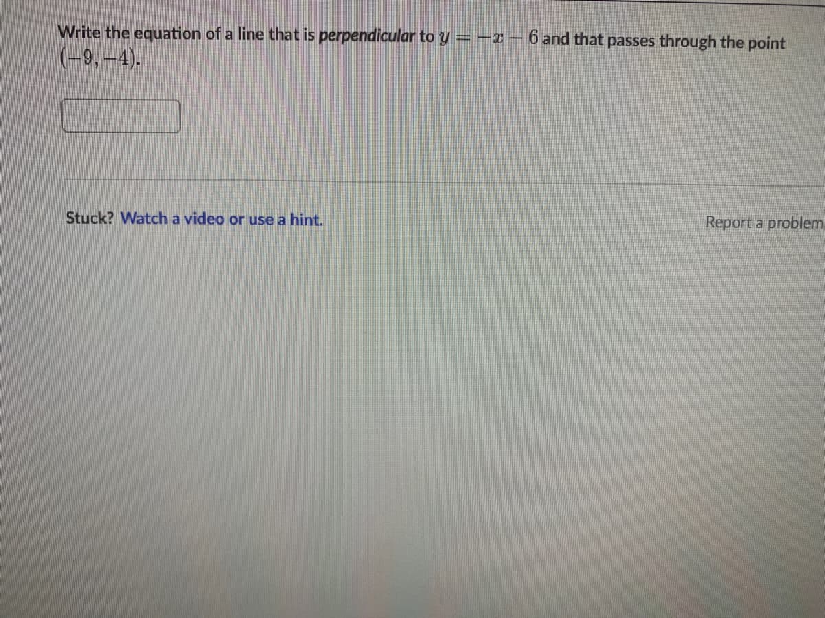 Write the equation of a line that is perpendicular to y = -x – 6 and that passes through the point
(-9, -4).
Stuck? Watch a video or use a hint.
Report a problem,
