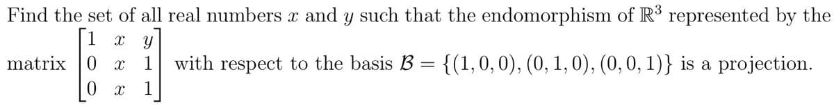 Find the set of all real numbers x and y such that the endomorphism of R³ represented by the
1
x y
matrix 0 x 1 with respect to the basis B = {(1, 0, 0), (0, 1, 0), (0, 0, 1)} is a projection.
0 x 1