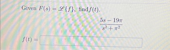 Given F(s) = {f}, find f(t).
f(t) =
5s - 19T
S² + π²