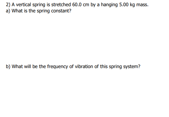 2) A vertical spring is stretched 60.0 cm by a hanging 5.00 kg mass.
a) What is the spring constant?
b) What will be the frequency of vibration of this spring system?