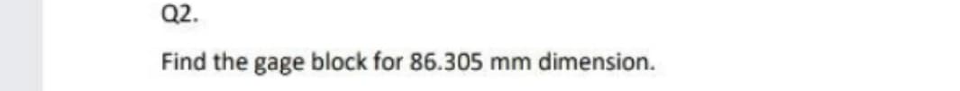 Q2.
Find the gage block for 86.305 mm dimension.
