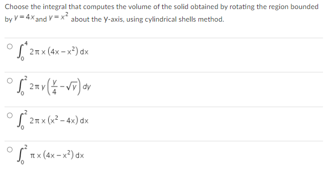 Choose the integral that computes the volume of the solid obtained by rotating the region bounded
by V = 4x and V = x about the y-axis, using cylindrical shells method.
2п x (4x- х?) dx
Ap (ar-
2πx ( 2-4x) dx
TI x (4x – x²) dx
