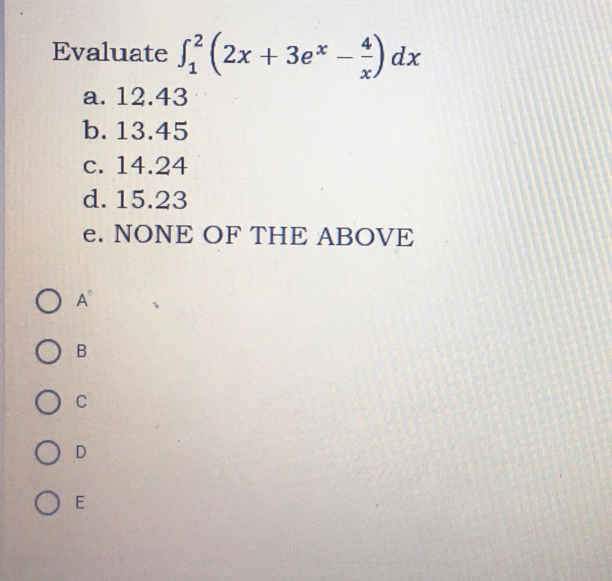 Evaluate 2(2x + 3e* - 4) dx
a. 12.43
b. 13.45
с. 14.24
d. 15.23
e. NONE OF THE ABOVE
О А
Ов
Ос
O D
O E
0 000