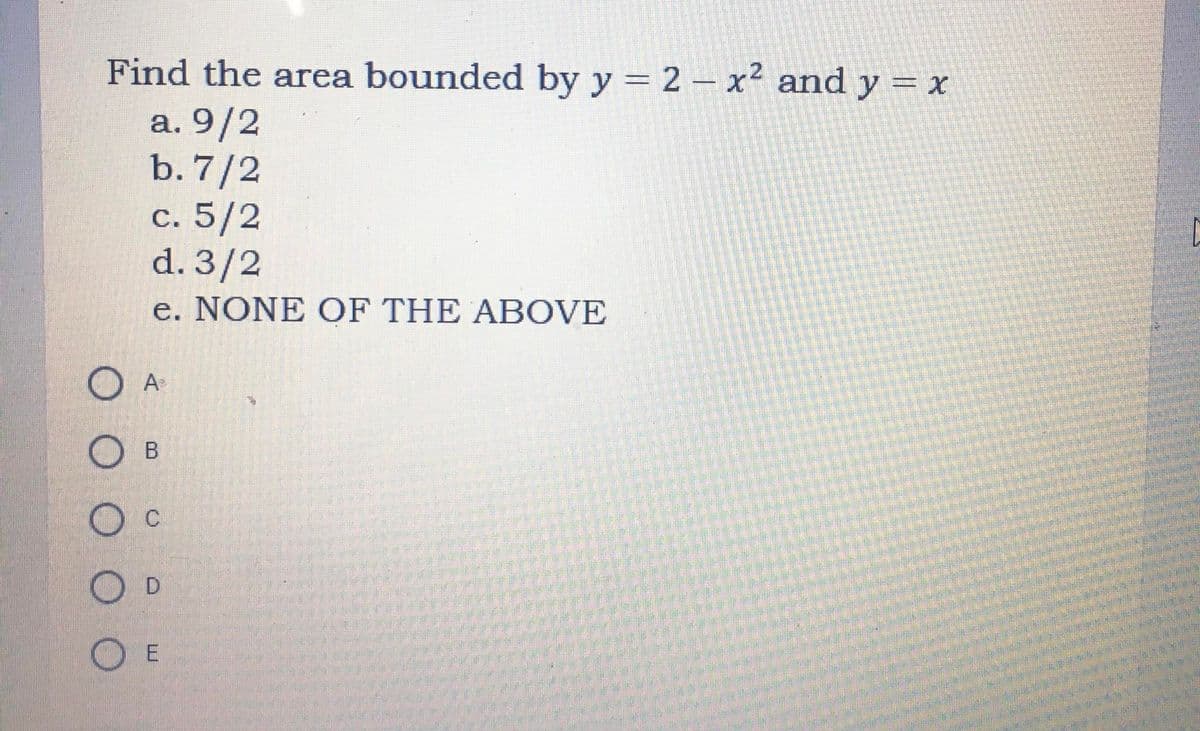 Find the area bounded by y = 2 - x² and y = x
a. 9/2
b. 7/2
c. 5/2
P
d. 3/2
MEN
e. NONE OF THE ABOVE
O AⓇ
B
C
D
OE
оо
W