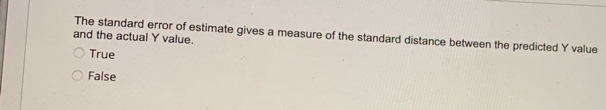 The standard error of estimate gives a measure of the standard distance between the predicted Y value
and the actual Y value.
True
False