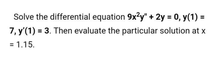 Solve the differential equation 9x²y" + 2y = 0, y(1) =
7, y'(1) = 3. Then evaluate the particular solution at x
= 1.15.
%3D
