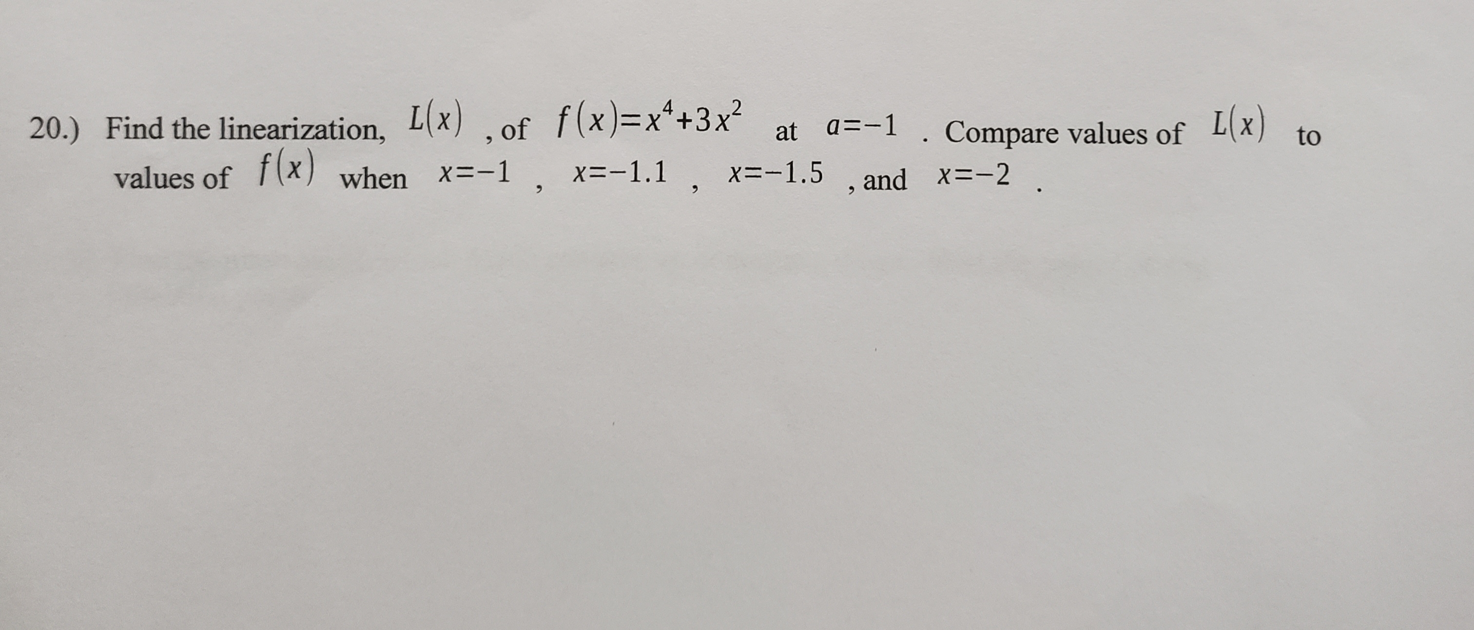 20.) Find the linearization, L(x) ,of f(x)=x*+3x²
values of f(x) when x=-1 , x=-1.1, x=-1.5 , and x=-2
at a=-1 . Compare values of L(x)
to
6.
