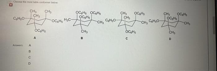 Choose the most table conformer below
CH3
CH3
OCGHS
OCHS OCGHS
OCCHS
CH3
OC,Hs
CH3
CH3
CH3
OCGHS H3C-
CeHsO-
CH3
CH3
CH3
CH3
CH3
A
B
Answers:
A
B
D
