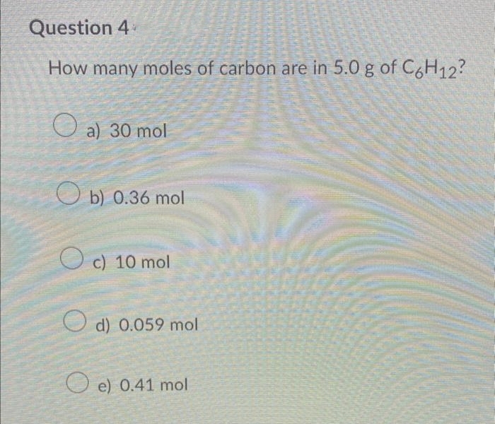 Question 4
How many moles of carbon are in 5.0 g of C6H12?
O
a) 30 mol
b) 0.36 mol
Oc) 10 mol
d) 0.059 mol
e) 0.41 mol